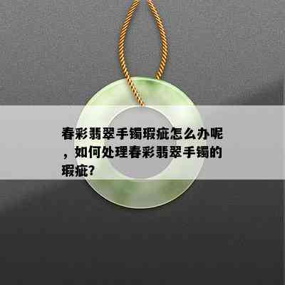 春彩翡翠手镯瑕疵怎么办呢，如何处理春彩翡翠手镯的瑕疵？