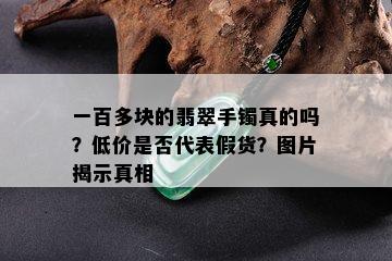 一百多块的翡翠手镯真的吗？低价是否代表假货？图片揭示真相