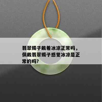 翡翠镯子戴着冰凉正常吗，佩戴翡翠镯子感觉冰凉是正常的吗？