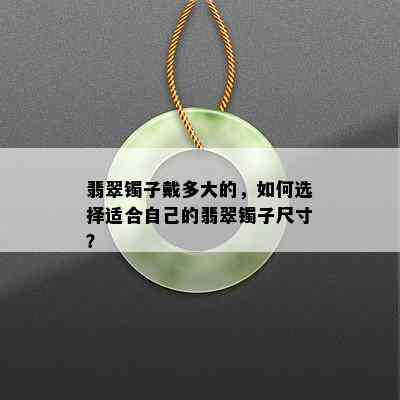 翡翠镯子戴多大的，如何选择适合自己的翡翠镯子尺寸？