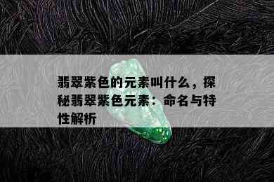 翡翠紫色的元素叫什么，探秘翡翠紫色元素：命名与特性解析