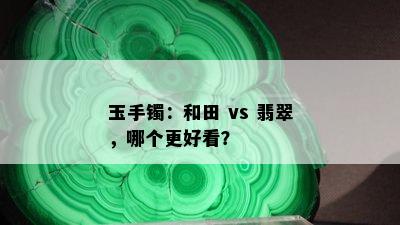 玉手镯：和田 vs 翡翠，哪个更好看？