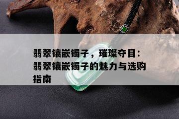 翡翠镶嵌镯子，璀璨夺目：翡翠镶嵌镯子的魅力与选购指南