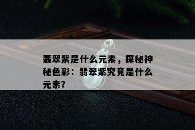 翡翠紫是什么元素，探秘神秘色彩：翡翠紫究竟是什么元素？