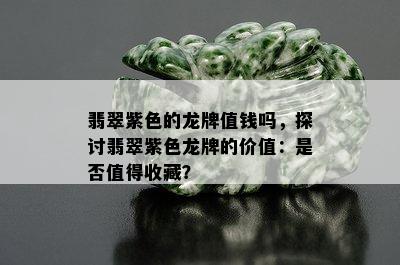 翡翠紫色的龙牌值钱吗，探讨翡翠紫色龙牌的价值：是否值得收藏？