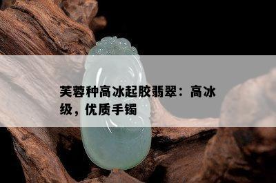 芙蓉种高冰起胶翡翠：高冰级，优质手镯