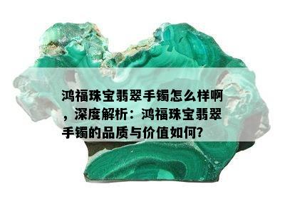 鸿福珠宝翡翠手镯怎么样啊，深度解析：鸿福珠宝翡翠手镯的品质与价值如何？