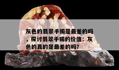 灰色的翡翠手镯是最差的吗，探讨翡翠手镯的价值：灰色的真的是最差的吗？