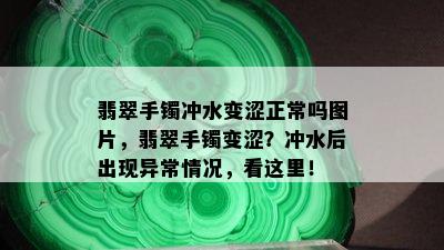 翡翠手镯冲水变涩正常吗图片，翡翠手镯变涩？冲水后出现异常情况，看这里！