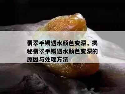 翡翠手镯遇水颜色变深，揭秘翡翠手镯遇水颜色变深的原因与处理方法