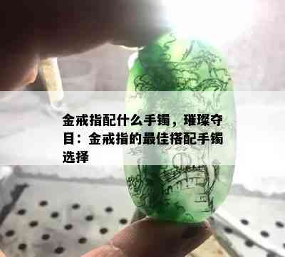 金戒指配什么手镯，璀璨夺目：金戒指的更佳搭配手镯选择