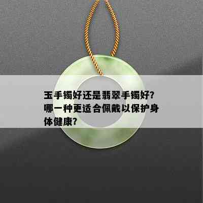 玉手镯好还是翡翠手镯好？哪一种更适合佩戴以保护身体健康？