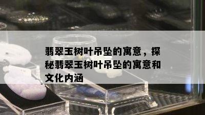 翡翠玉树叶吊坠的寓意，探秘翡翠玉树叶吊坠的寓意和文化内涵