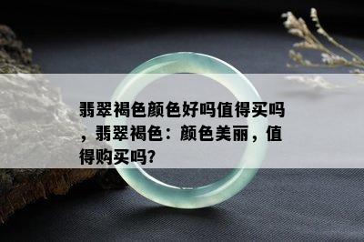 翡翠褐色颜色好吗值得买吗，翡翠褐色：颜色美丽，值得购买吗？