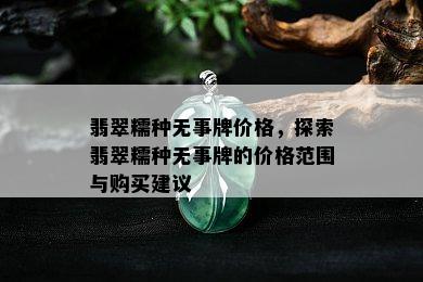 翡翠糯种无事牌价格，探索翡翠糯种无事牌的价格范围与购买建议