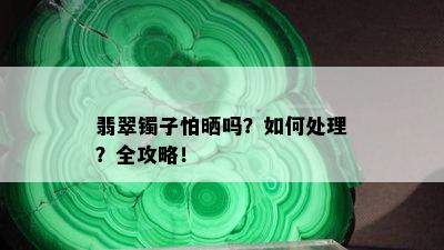 翡翠镯子怕晒吗？如何处理？全攻略！