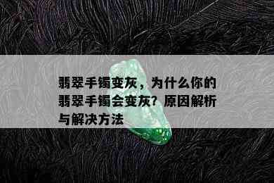 翡翠手镯变灰，为什么你的翡翠手镯会变灰？原因解析与解决方法