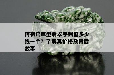 博物馆巨型翡翠手镯值多少钱一个？了解其价格及背后故事