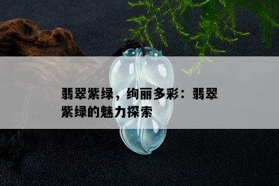 翡翠紫绿，绚丽多彩：翡翠紫绿的魅力探索