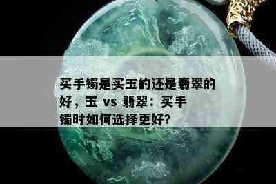 买手镯是买玉的还是翡翠的好，玉 vs 翡翠：买手镯时如何选择更好？