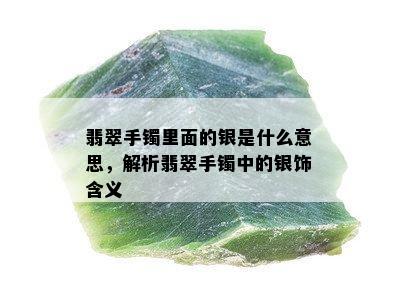 翡翠手镯里面的银是什么意思，解析翡翠手镯中的银饰含义