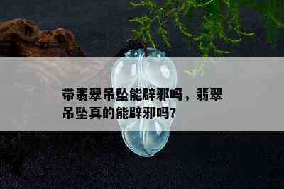 带翡翠吊坠能辟邪吗，翡翠吊坠真的能辟邪吗？