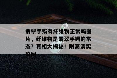 翡翠手镯有纤维物正常吗图片，纤维物是翡翠手镯的常态？真相大揭秘！附高清实拍图