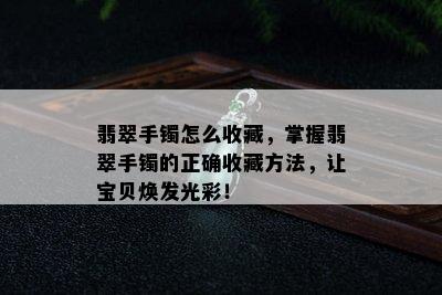 翡翠手镯怎么收藏，掌握翡翠手镯的正确收藏方法，让宝贝焕发光彩！