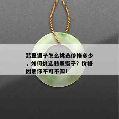 翡翠镯子怎么挑选价格多少，如何挑选翡翠镯子？价格因素你不可不知！