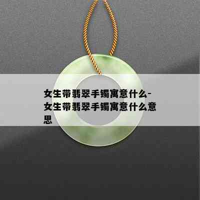 女生带翡翠手镯寓意什么-女生带翡翠手镯寓意什么意思