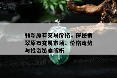 翡翠原石交易价格，探秘翡翠原石交易市场：价格走势与投资策略解析