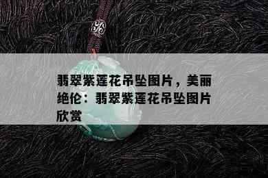 翡翠紫莲花吊坠图片，美丽绝伦：翡翠紫莲花吊坠图片欣赏