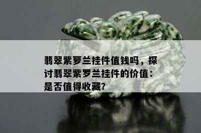 翡翠紫萝兰挂件值钱吗，探讨翡翠紫罗兰挂件的价值：是否值得收藏？