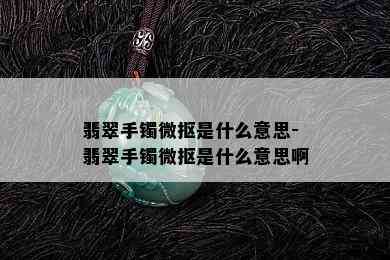 翡翠手镯微抠是什么意思-翡翠手镯微抠是什么意思啊