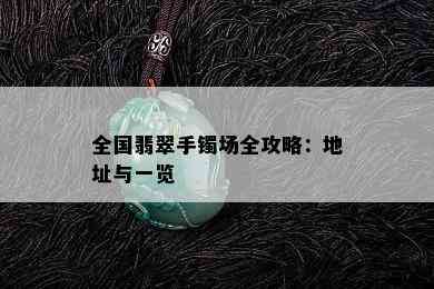 全国翡翠手镯场全攻略：地址与一览