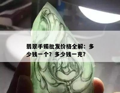 翡翠手镯批发价格全解：多少钱一个？多少钱一克？