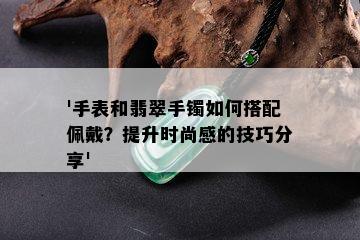 '手表和翡翠手镯如何搭配佩戴？提升时尚感的技巧分享'