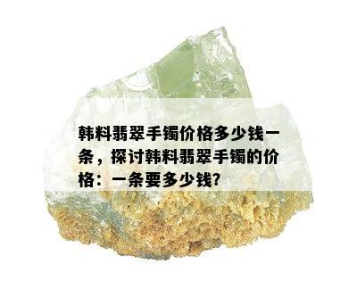 韩料翡翠手镯价格多少钱一条，探讨韩料翡翠手镯的价格：一条要多少钱？