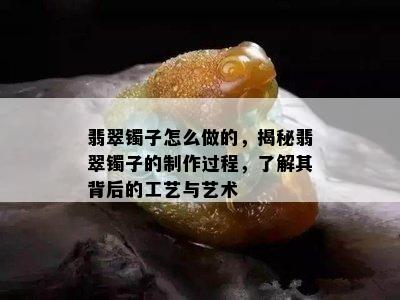 翡翠镯子怎么做的，揭秘翡翠镯子的制作过程，了解其背后的工艺与艺术