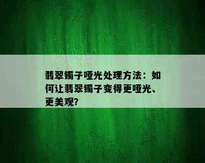 翡翠镯子哑光处理方法：如何让翡翠镯子变得更哑光、更美观？