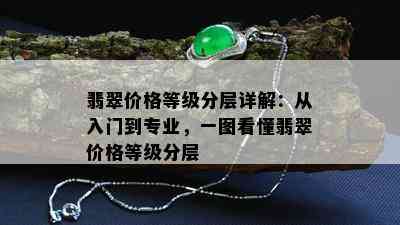 翡翠价格等级分层详解：从入门到专业，一图看懂翡翠价格等级分层