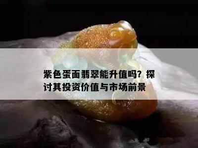 紫色蛋面翡翠能升值吗？探讨其投资价值与市场前景