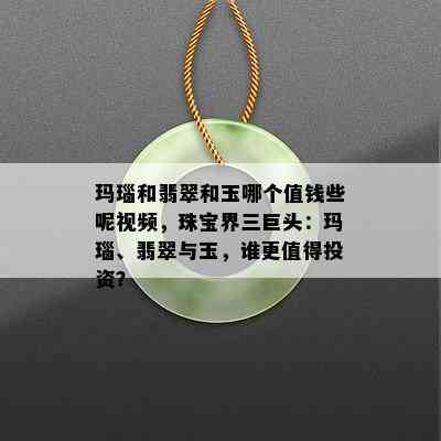 玛瑙和翡翠和玉哪个值钱些呢视频，珠宝界三巨头：玛瑙、翡翠与玉，谁更值得投资？