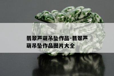 翡翠芦葫吊坠作品-翡翠芦葫吊坠作品图片大全