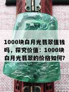 1000块白月光翡翠值钱吗，探究价值：1000块白月光翡翠的价格如何？