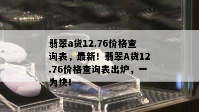 翡翠a货12.76价格查询表，最新！翡翠A货12.76价格查询表出炉，一为快！