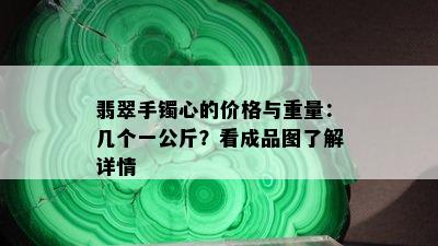 翡翠手镯心的价格与重量：几个一公斤？看成品图了解详情