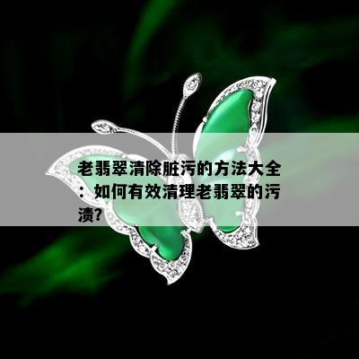 老翡翠清除脏污的方法大全：如何有效清理老翡翠的污渍？