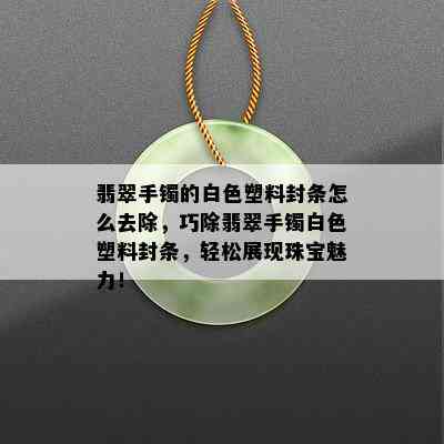 翡翠手镯的白色塑料封条怎么去除，巧除翡翠手镯白色塑料封条，轻松展现珠宝魅力！