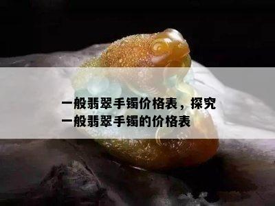 一般翡翠手镯价格表，探究一般翡翠手镯的价格表